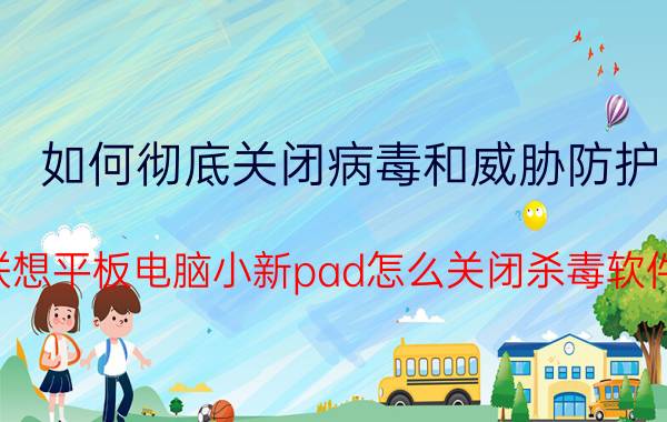 如何彻底关闭病毒和威胁防护 联想平板电脑小新pad怎么关闭杀毒软件？